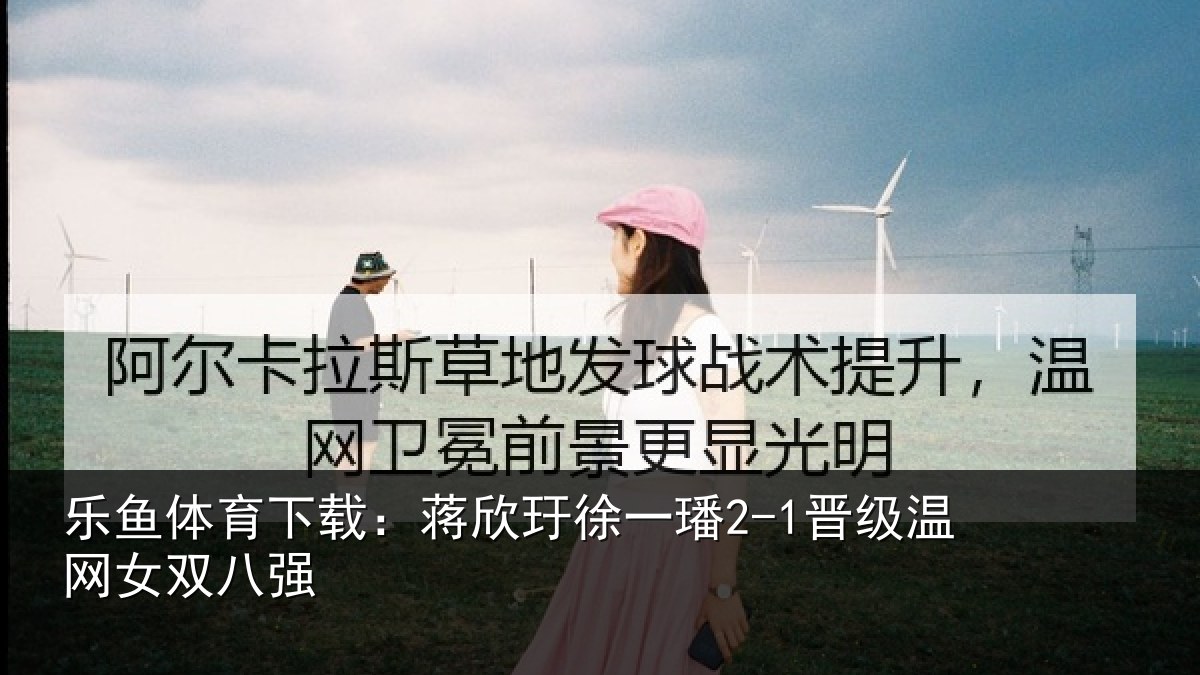 乐鱼体育下载：蒋欣玗徐一璠2-1晋级温网女双八强