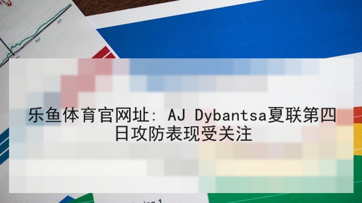 乐鱼体育官网址: AJ Dybantsa夏联第四日攻防表现受关注