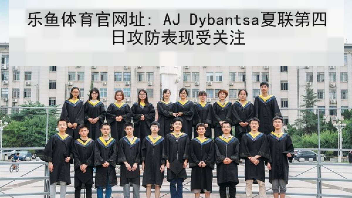 乐鱼体育官网址: AJ Dybantsa夏联第四日攻防表现受关注