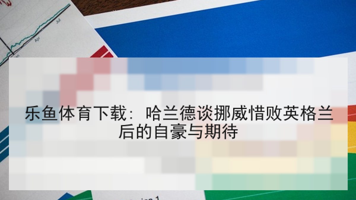 乐鱼体育下载: 哈兰德谈挪威惜败英格兰后的自豪与期待