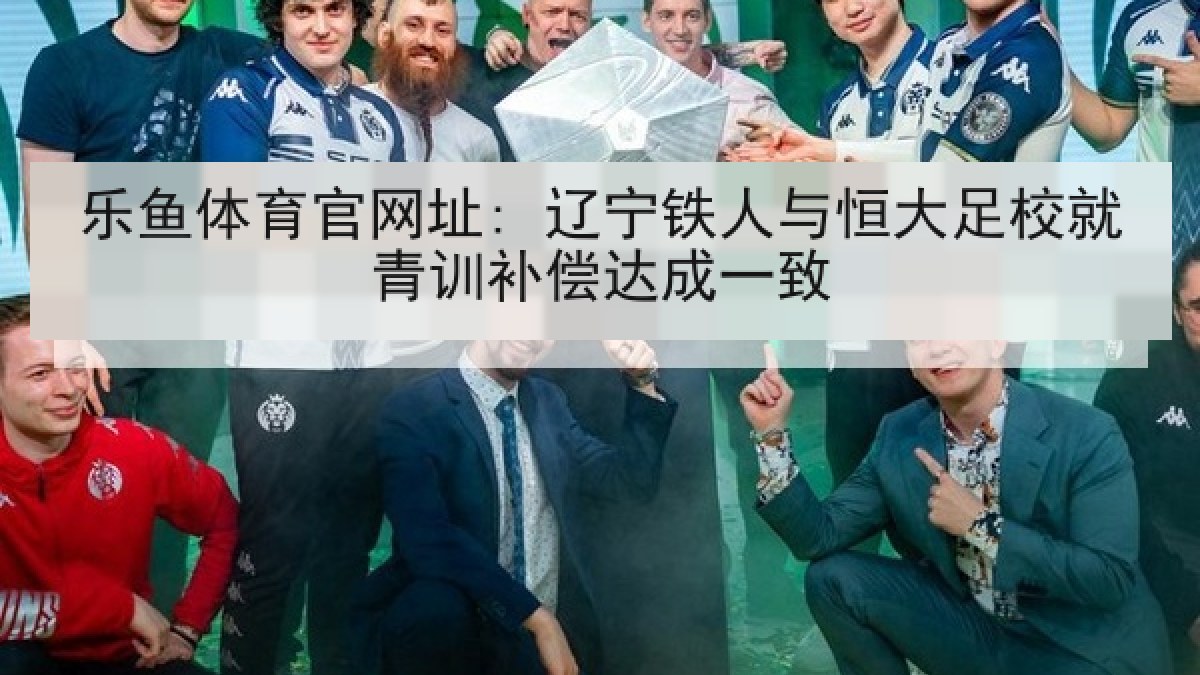 乐鱼体育官网址: 辽宁铁人与恒大足校就青训补偿达成一致