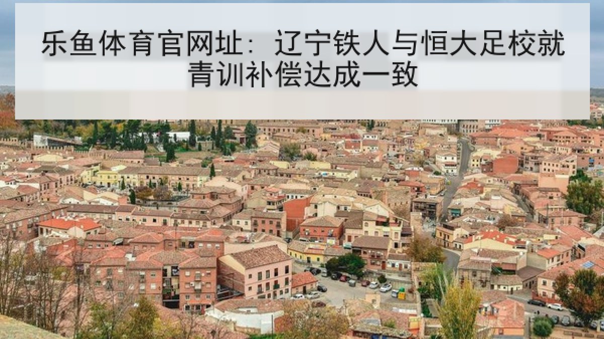 乐鱼体育官网址: 辽宁铁人与恒大足校就青训补偿达成一致