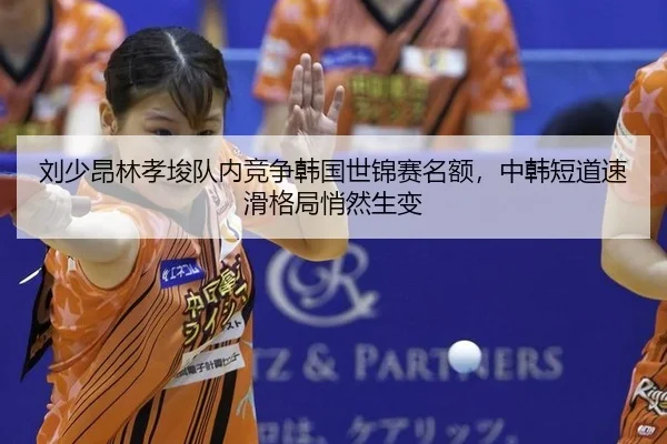 刘少昂林孝埈队内竞争韩国世锦赛名额，中韩短道速滑格局悄然生变