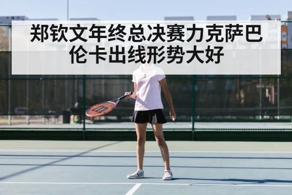 郑钦文年终总决赛力克萨巴伦卡出线形势大好