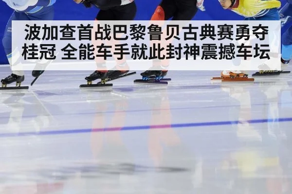 波加查首战巴黎鲁贝古典赛勇夺桂冠 全能车手就此封神震撼车坛