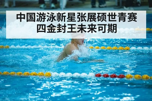 中国游泳新星张展硕世青赛四金封王未来可期