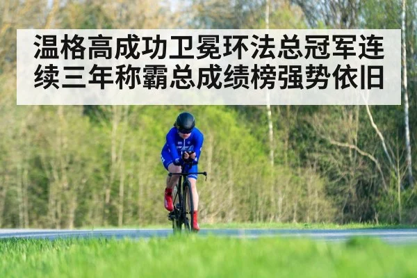 温格高成功卫冕环法总冠军连续三年称霸总成绩榜强势依旧