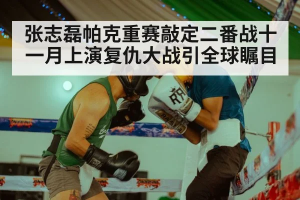 张志磊帕克重赛敲定二番战十一月上演复仇大战引全球瞩目