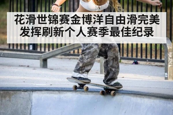 花滑世锦赛金博洋自由滑完美发挥刷新个人赛季最佳纪录